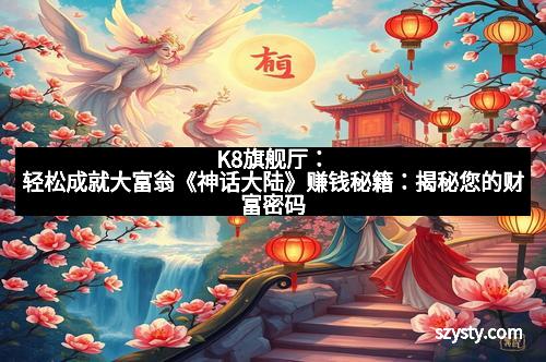 K8旗舰厅：轻松成就大富翁《神话大陆》赚钱秘籍：揭秘您的财富密码