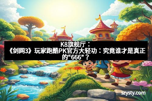 K8旗舰厅：《剑网3》玩家跑酷PK官方大轻功：究竟谁才是真正的“666”？